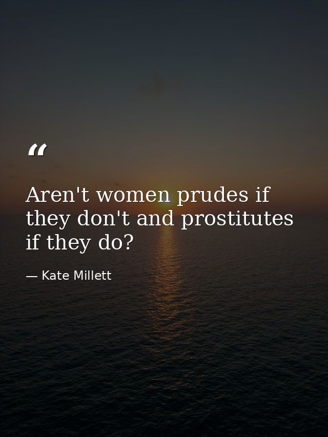 Aren't women prudes if they don't and prostitutes if they do? — Kate Millett