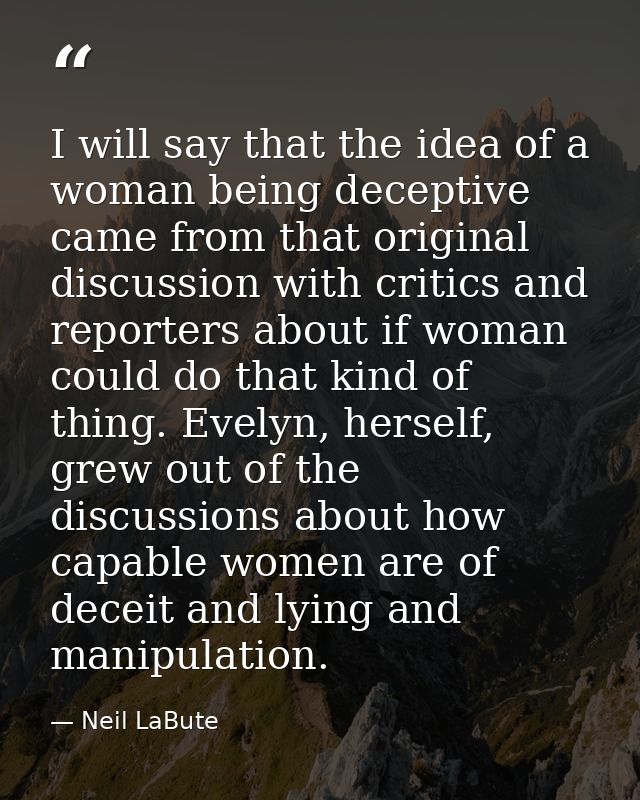 I will say that the idea of a woman being deceptive came from that original discussion with critics and reporters about  — Neil LaBute