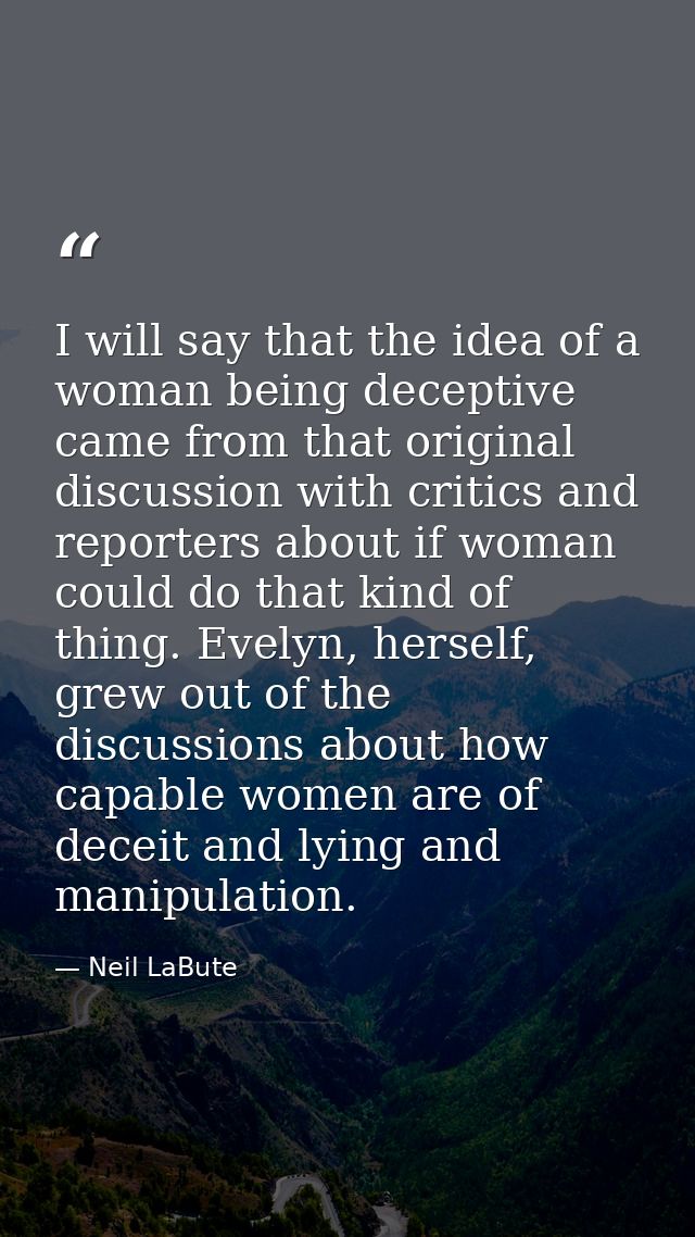 I will say that the idea of a woman being deceptive came from that original discussion with critics and reporters about  — Neil LaBute
