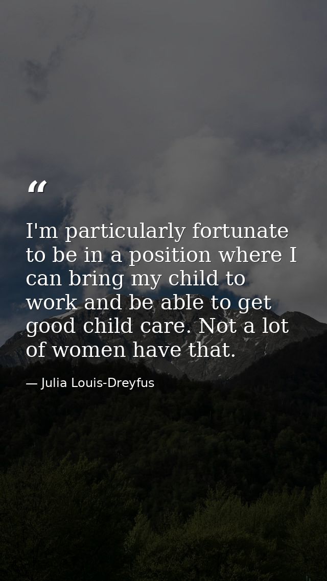 I'm particularly fortunate to be in a position where I can bring my child to work and be able to get good child care. No — Julia Louis-Dreyfus