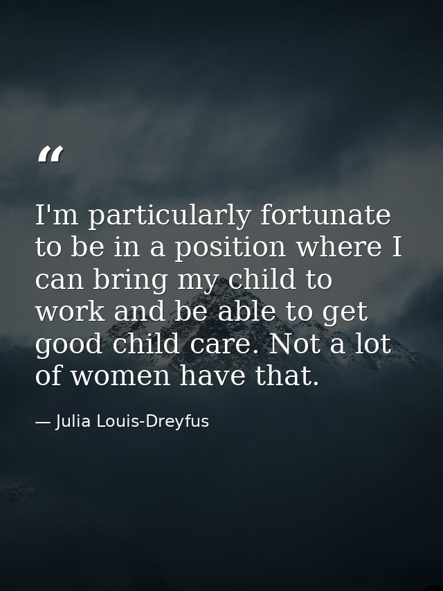 I'm particularly fortunate to be in a position where I can bring my child to work and be able to get good child care. No — Julia Louis-Dreyfus