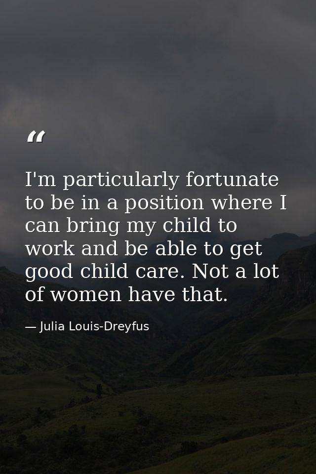 I'm particularly fortunate to be in a position where I can bring my child to work and be able to get good child care. No — Julia Louis-Dreyfus