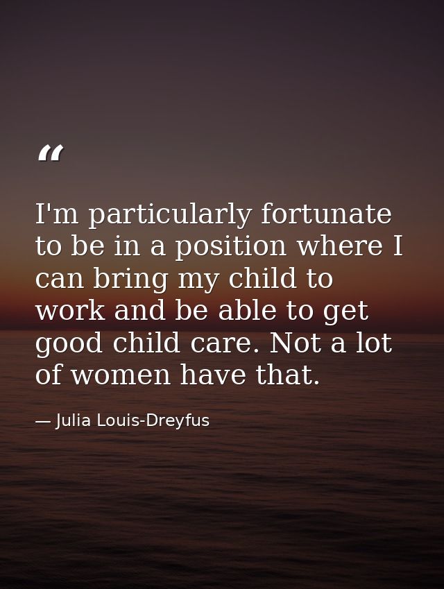I'm particularly fortunate to be in a position where I can bring my child to work and be able to get good child care. No — Julia Louis-Dreyfus