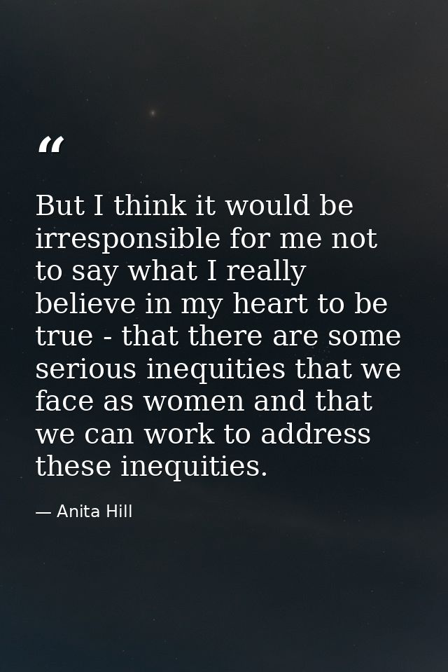 But I think it would be irresponsible for me not to say what I really believe in my heart to be true - that there are so — Anita Hill