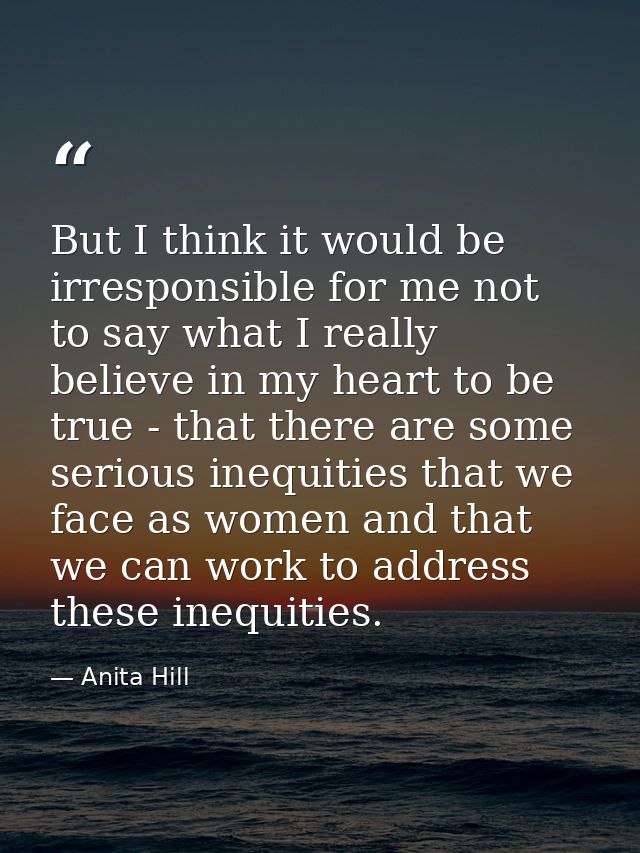 But I think it would be irresponsible for me not to say what I really believe in my heart to be true - that there are so — Anita Hill