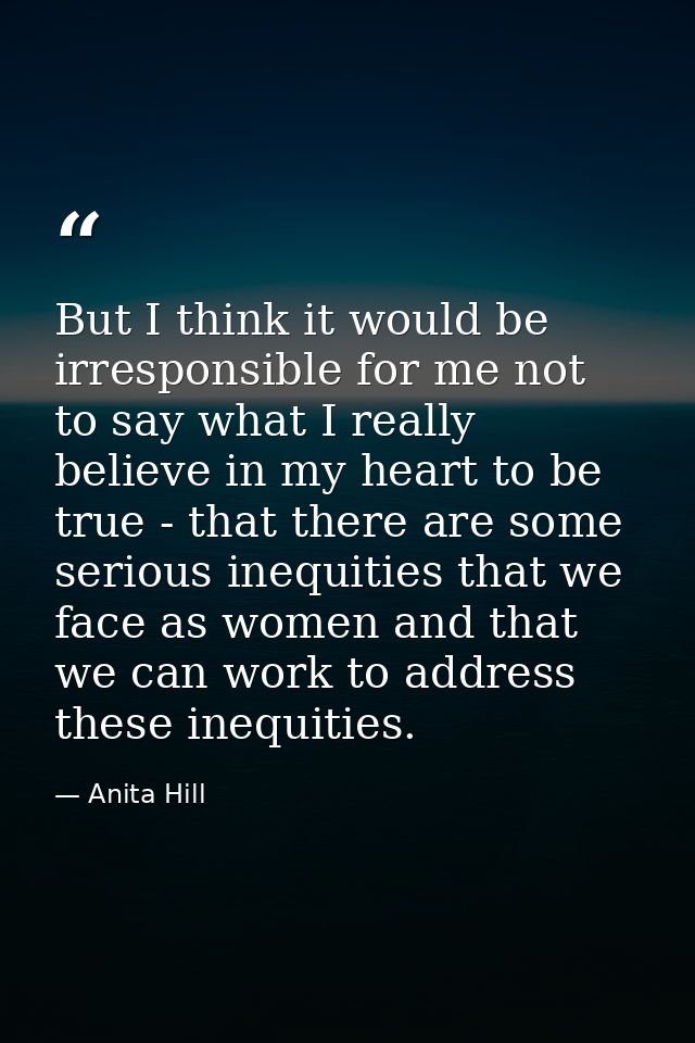 But I think it would be irresponsible for me not to say what I really believe in my heart to be true - that there are so — Anita Hill