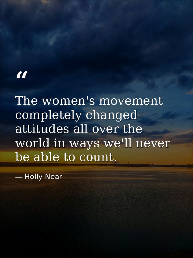 The women's movement completely changed attitudes all over the world in ways we'll never be able to count. — Holly Near
