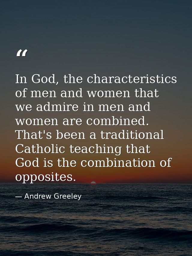 In God, the characteristics of men and women that we admire in men and women are combined. That's been a traditional Cat — Andrew Greeley