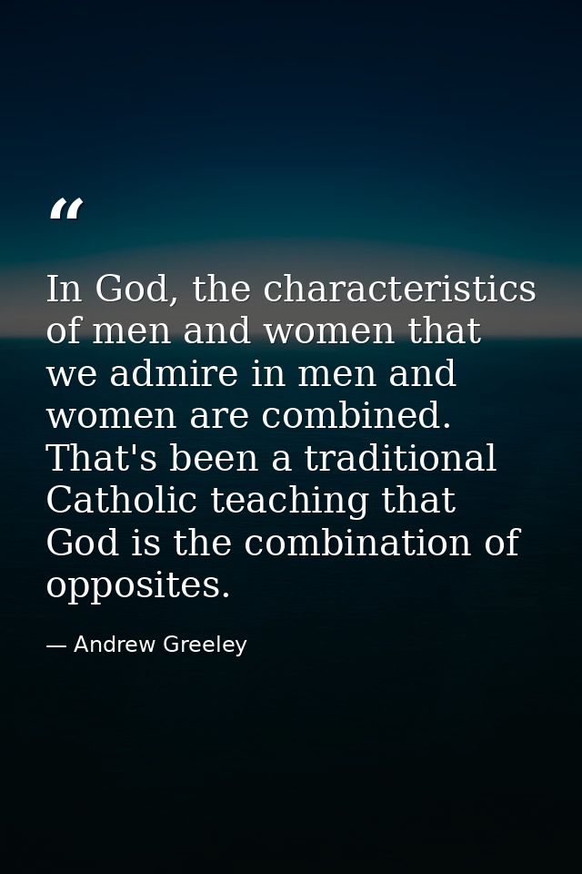 In God, the characteristics of men and women that we admire in men and women are combined. That's been a traditional Cat — Andrew Greeley