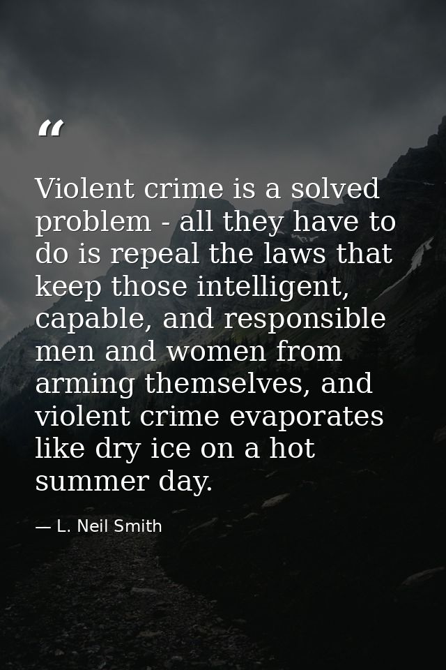 Violent crime is a solved problem - all they have to do is repeal the laws that keep those intelligent, capable, and res — L. Neil Smith