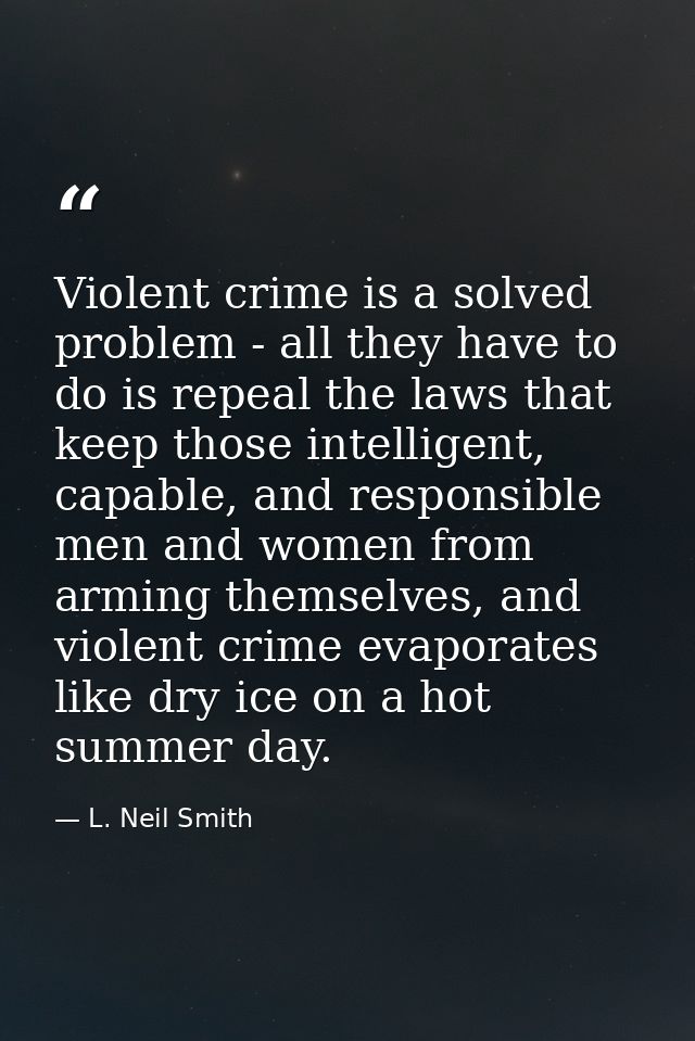 Violent crime is a solved problem - all they have to do is repeal the laws that keep those intelligent, capable, and res — L. Neil Smith