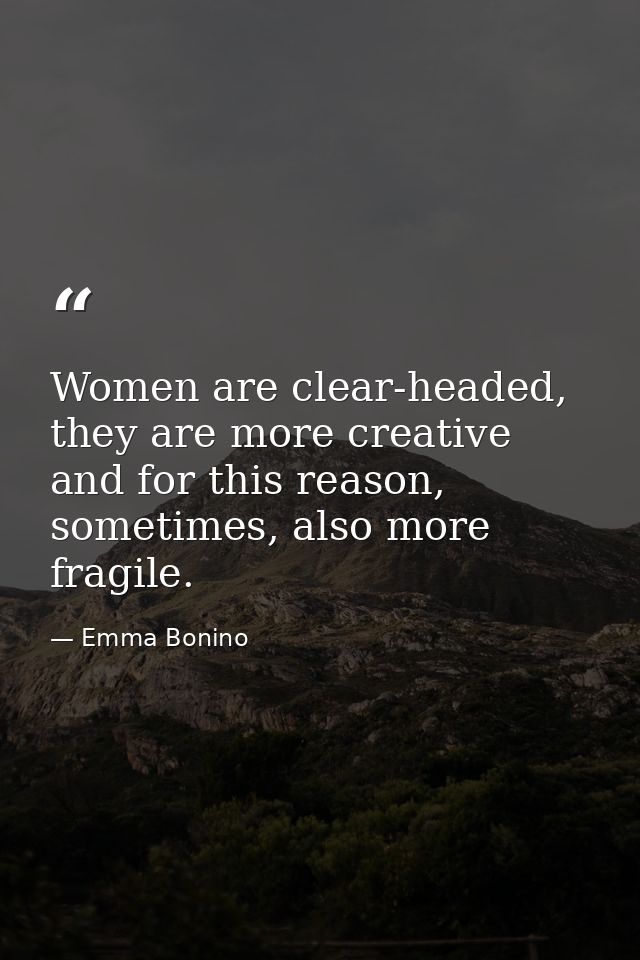 Women are clear-headed, they are more creative and for this reason, sometimes, also more fragile. — Emma Bonino
