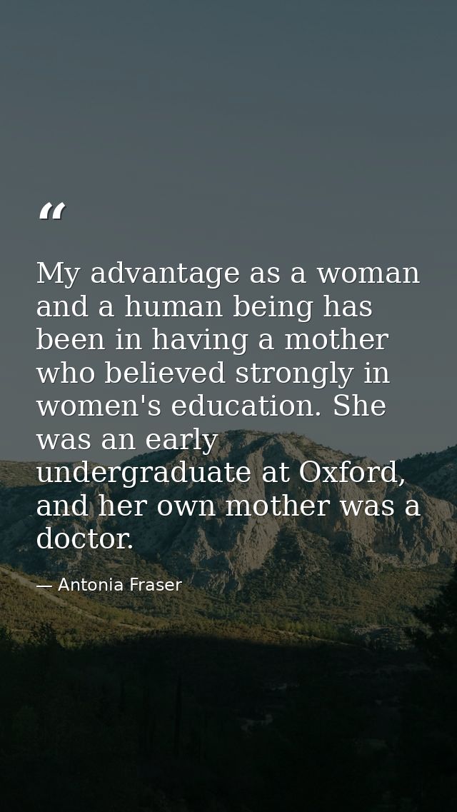 My advantage as a woman and a human being has been in having a mother who believed strongly in women's education. She wa — Antonia Fraser