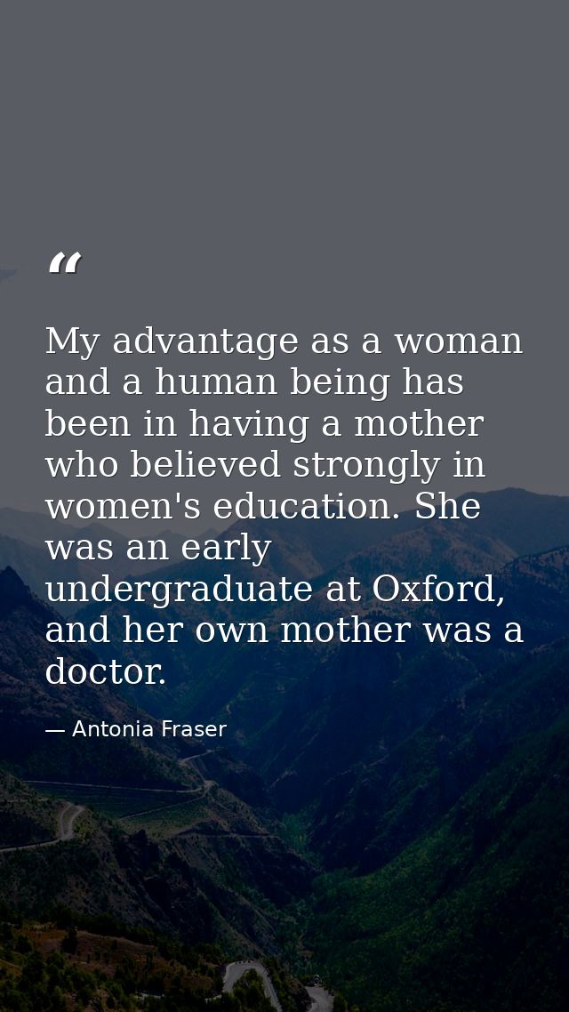 My advantage as a woman and a human being has been in having a mother who believed strongly in women's education. She wa — Antonia Fraser