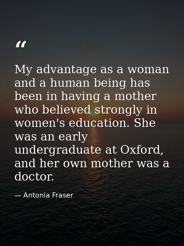 My advantage as a woman and a human being has been in having a mother who believed strongly in women's education. She wa — Antonia Fraser