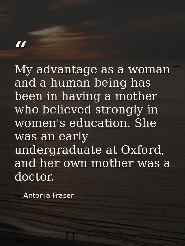 My advantage as a woman and a human being has been in having a mother who believed strongly in women's education. She wa — Antonia Fraser