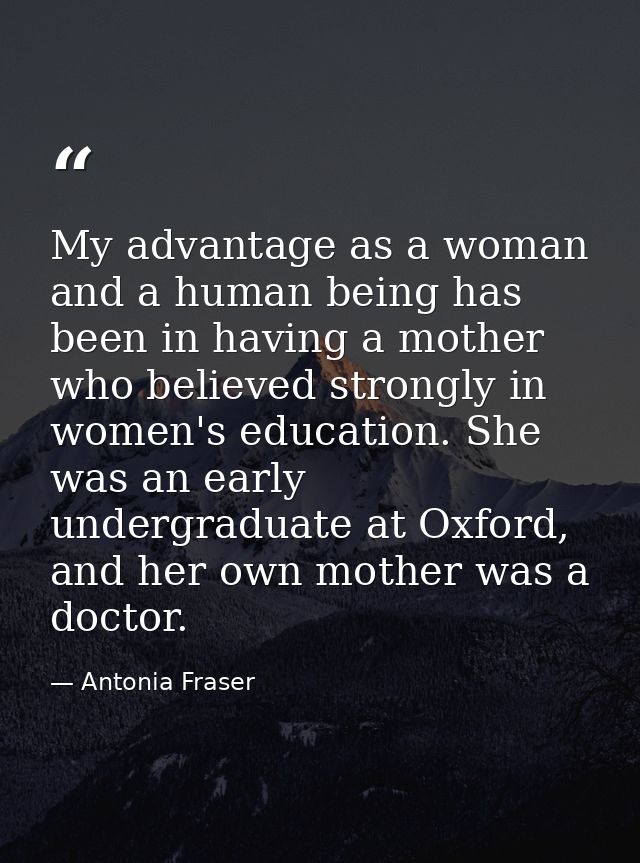 My advantage as a woman and a human being has been in having a mother who believed strongly in women's education. She wa — Antonia Fraser