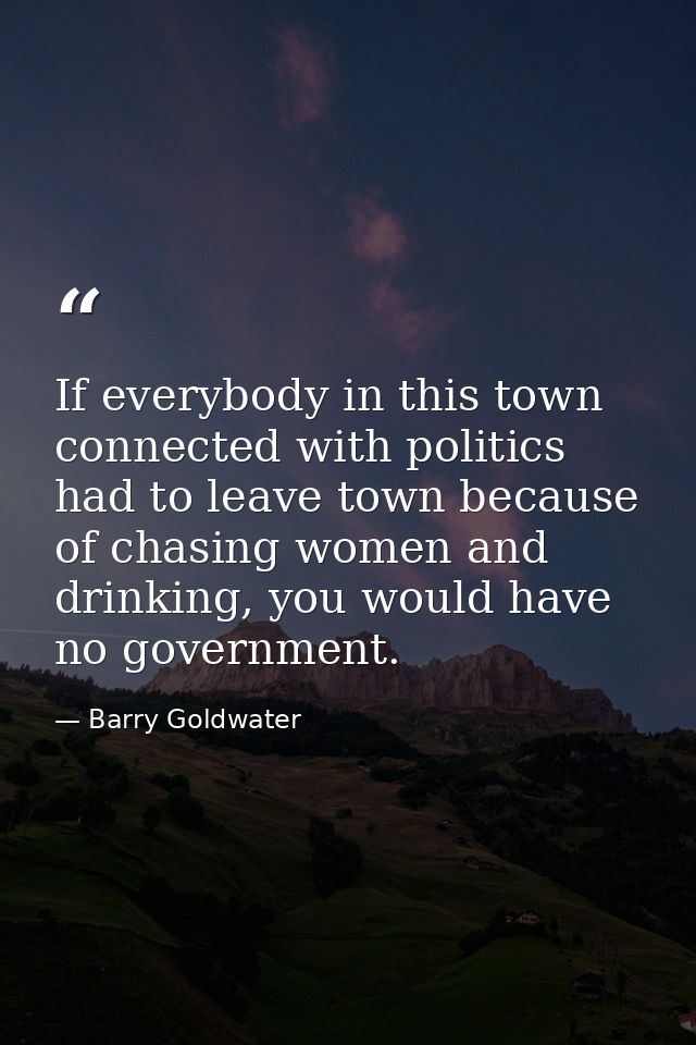 If everybody in this town connected with politics had to leave town because of chasing women and drinking, you would hav — Barry Goldwater
