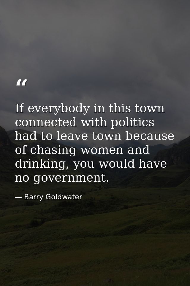 If everybody in this town connected with politics had to leave town because of chasing women and drinking, you would hav — Barry Goldwater