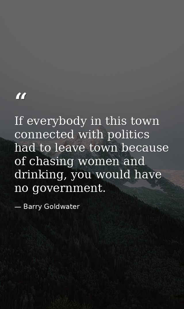 If everybody in this town connected with politics had to leave town because of chasing women and drinking, you would hav — Barry Goldwater