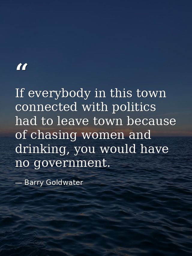 If everybody in this town connected with politics had to leave town because of chasing women and drinking, you would hav — Barry Goldwater