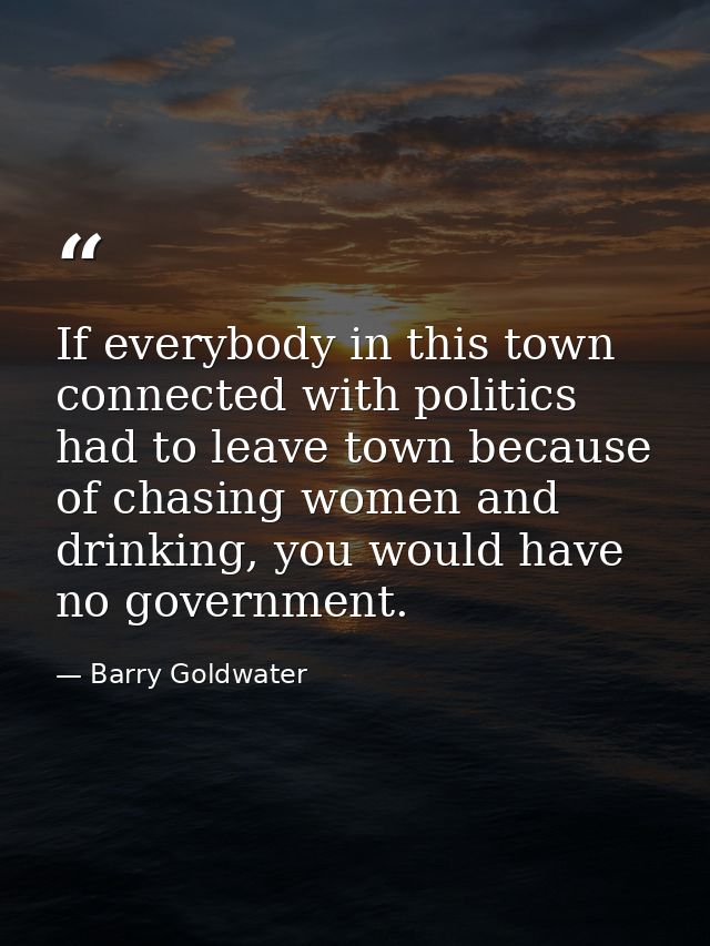 If everybody in this town connected with politics had to leave town because of chasing women and drinking, you would hav — Barry Goldwater
