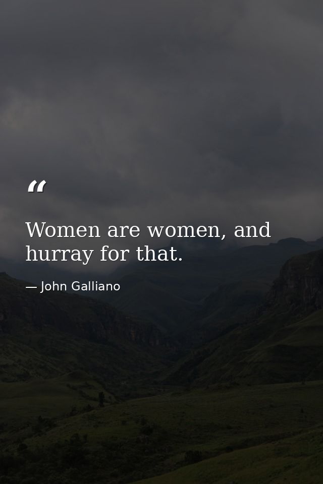 Women are women, and hurray for that. — John Galliano