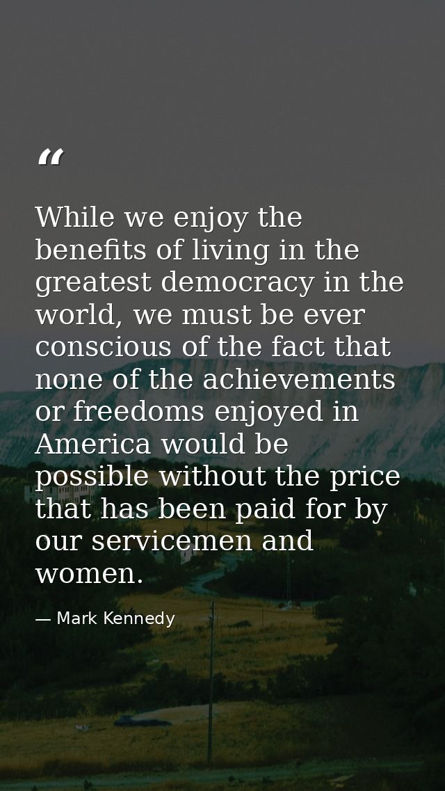 While we enjoy the benefits of living in the greatest democracy in the world, we must be ever conscious of the fact that — Mark Kennedy