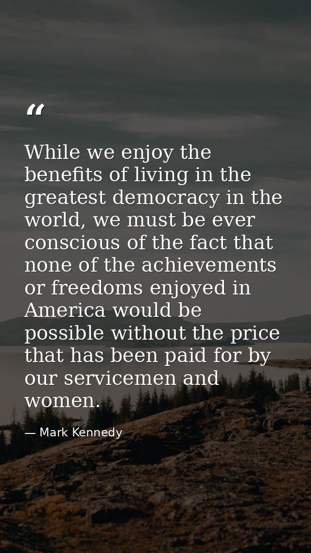 While we enjoy the benefits of living in the greatest democracy in the world, we must be ever conscious of the fact that — Mark Kennedy