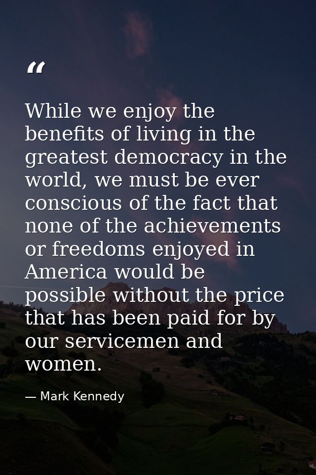 While we enjoy the benefits of living in the greatest democracy in the world, we must be ever conscious of the fact that — Mark Kennedy