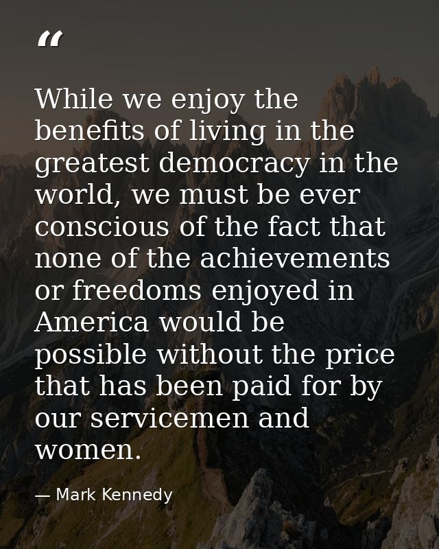 While we enjoy the benefits of living in the greatest democracy in the world, we must be ever conscious of the fact that — Mark Kennedy