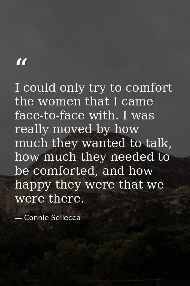I could only try to comfort the women that I came face-to-face with. I was really moved by how much they wanted to talk, — Connie Sellecca