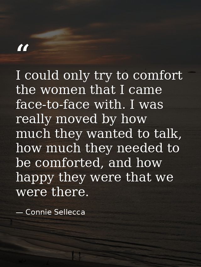 I could only try to comfort the women that I came face-to-face with. I was really moved by how much they wanted to talk, — Connie Sellecca