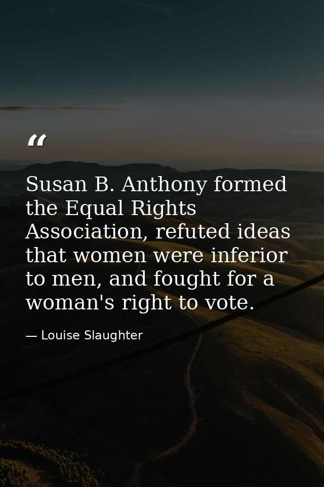 Susan B. Anthony formed the Equal Rights Association, refuted ideas that women were inferior to men, and fought for a wo — Louise Slaughter