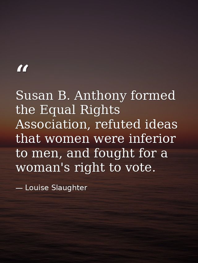 Susan B. Anthony formed the Equal Rights Association, refuted ideas that women were inferior to men, and fought for a wo — Louise Slaughter
