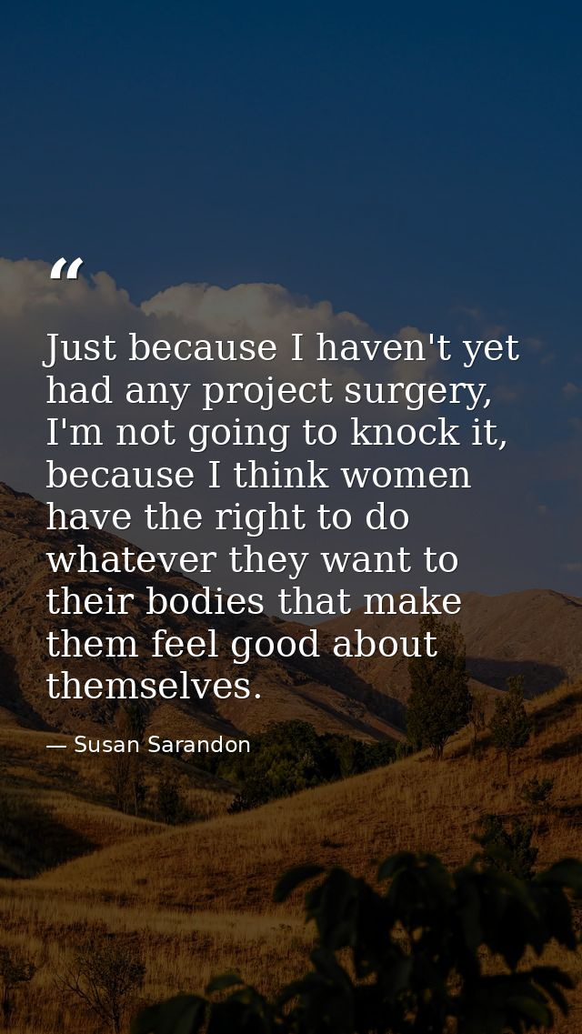 Just because I haven't yet had any project surgery, I'm not going to knock it, because I think women have the right to d — Susan Sarandon