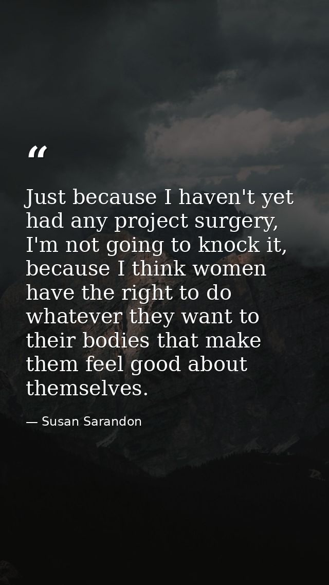 Just because I haven't yet had any project surgery, I'm not going to knock it, because I think women have the right to d — Susan Sarandon