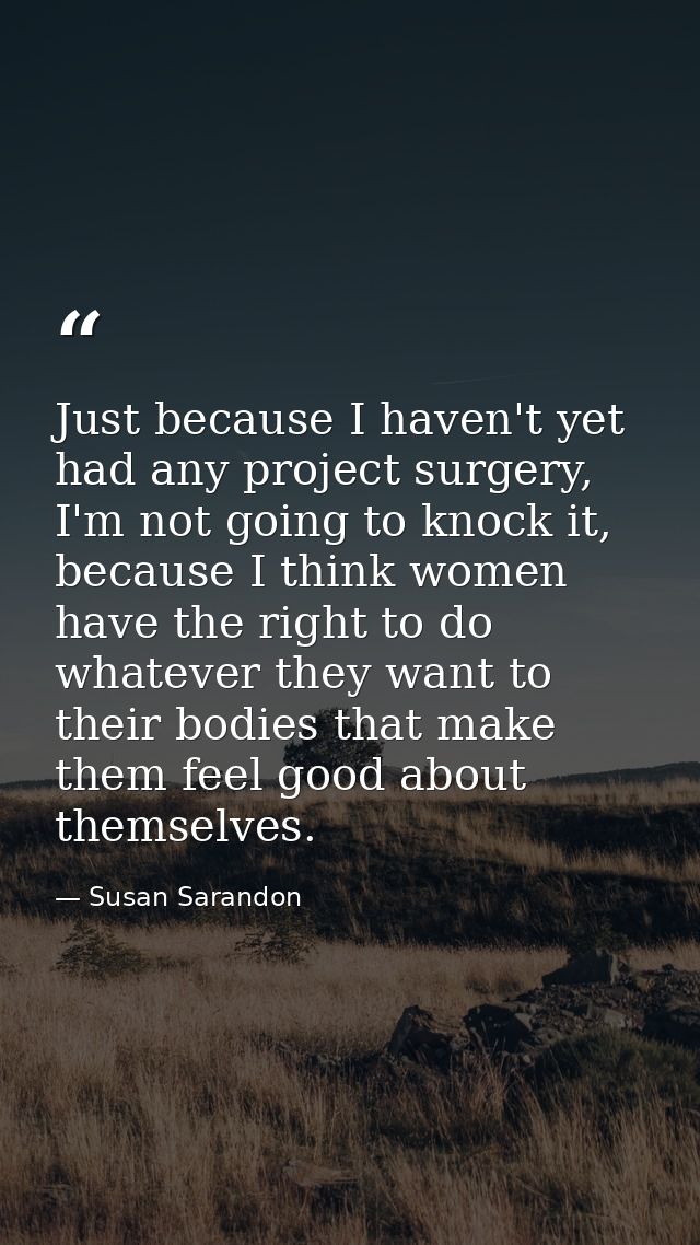 Just because I haven't yet had any project surgery, I'm not going to knock it, because I think women have the right to d — Susan Sarandon