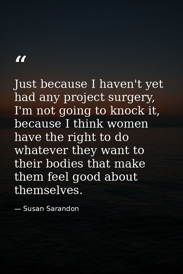 Just because I haven't yet had any project surgery, I'm not going to knock it, because I think women have the right to d — Susan Sarandon