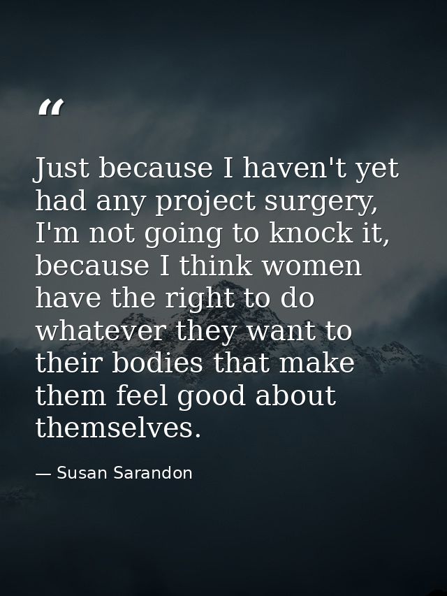 Just because I haven't yet had any project surgery, I'm not going to knock it, because I think women have the right to d — Susan Sarandon