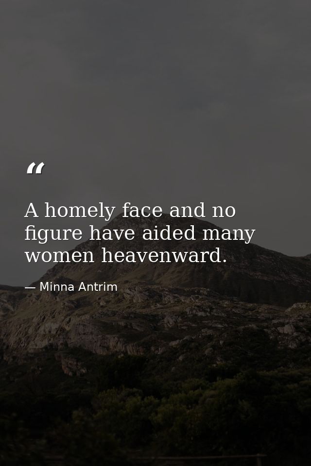 A homely face and no figure have aided many women heavenward. — Minna Antrim