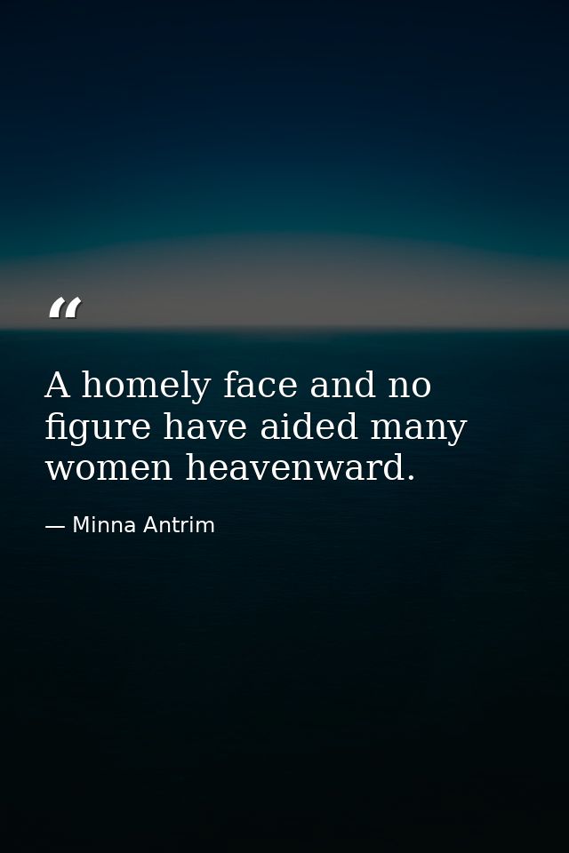 A homely face and no figure have aided many women heavenward. — Minna Antrim