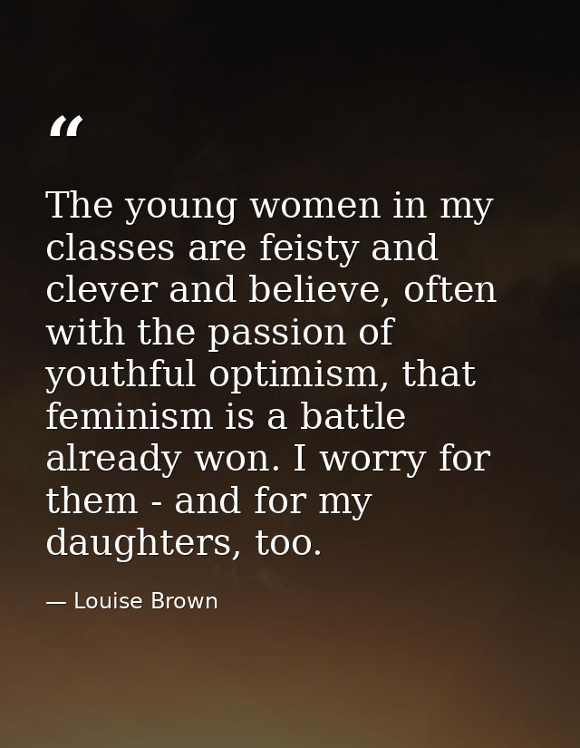The young women in my classes are feisty and clever and believe, often with the passion of youthful optimism, that femin — Louise Brown