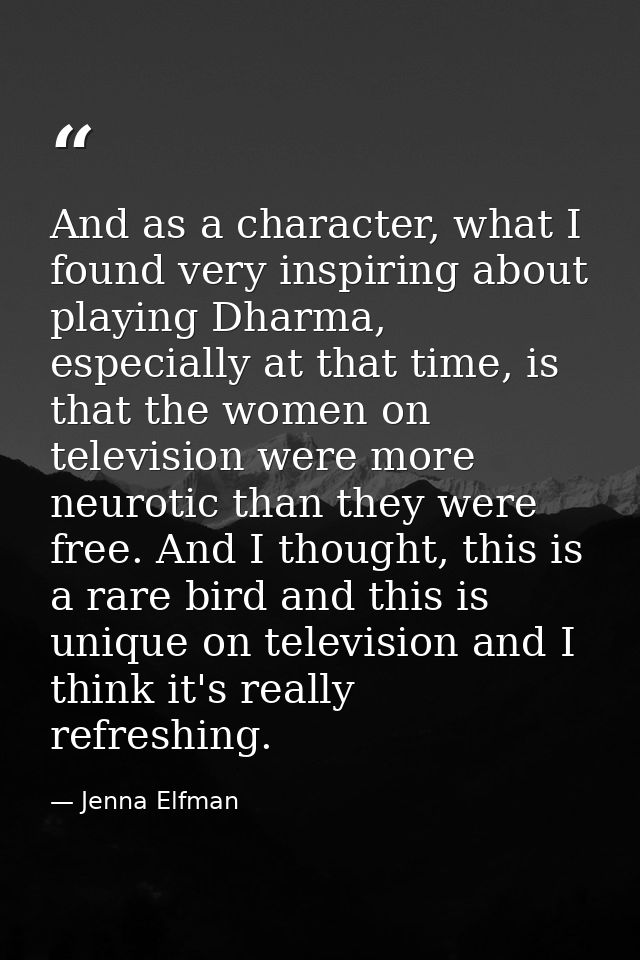 And as a character, what I found very inspiring about playing Dharma, especially at that time, is that the women on tele — Jenna Elfman