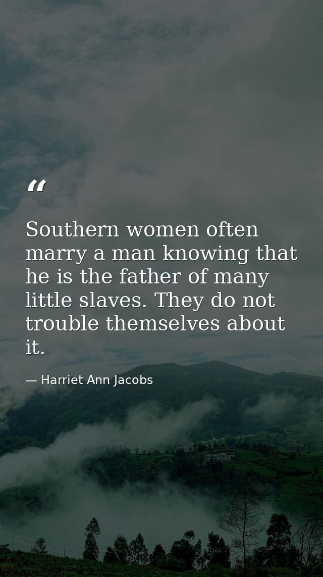 Southern women often marry a man knowing that he is the father of many little slaves. They do not trouble themselves abo — Harriet Ann Jacobs