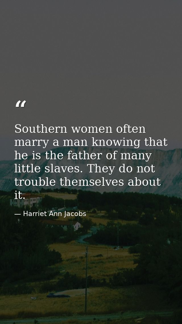 Southern women often marry a man knowing that he is the father of many little slaves. They do not trouble themselves abo — Harriet Ann Jacobs
