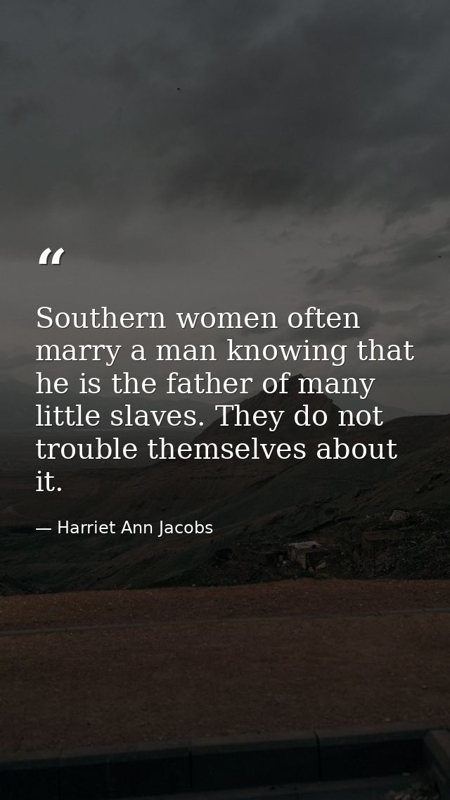 Southern women often marry a man knowing that he is the father of many little slaves. They do not trouble themselves abo — Harriet Ann Jacobs