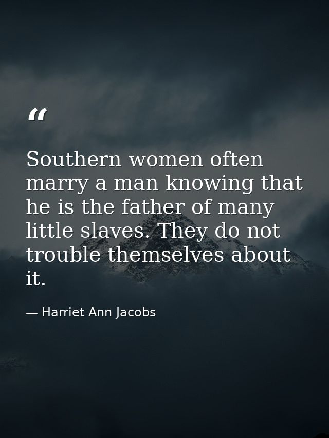 Southern women often marry a man knowing that he is the father of many little slaves. They do not trouble themselves abo — Harriet Ann Jacobs