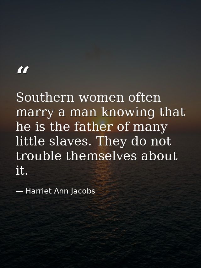 Southern women often marry a man knowing that he is the father of many little slaves. They do not trouble themselves abo — Harriet Ann Jacobs