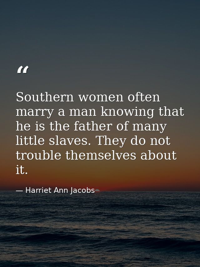 Southern women often marry a man knowing that he is the father of many little slaves. They do not trouble themselves abo — Harriet Ann Jacobs
